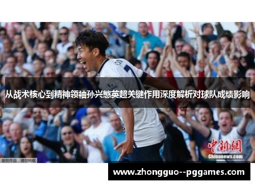 从战术核心到精神领袖孙兴慜英超关键作用深度解析对球队成绩影响 从战术核心到精神领袖孙兴慜英超关键作用深度解析对球队成绩影响