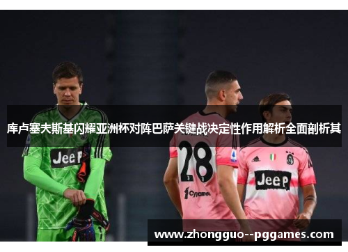 库卢塞夫斯基闪耀亚洲杯对阵巴萨关键战决定性作用解析全面剖析其