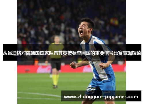 从吕迪格对阵韩国国家队看其竞技状态回暖的重要信号比赛表现解读