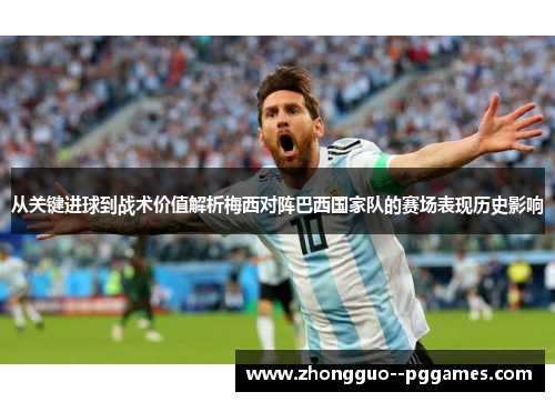 从关键进球到战术价值解析梅西对阵巴西国家队的赛场表现历史影响