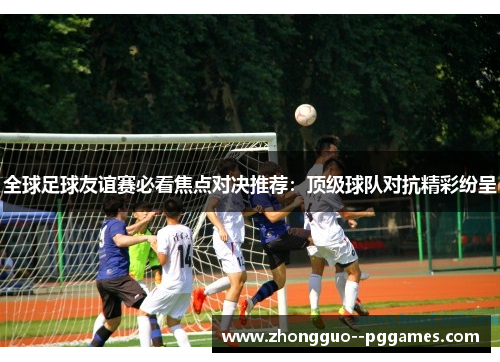 全球足球友谊赛必看焦点对决推荐:顶级球队对抗精彩纷呈 全球足球友谊赛必看焦点对决推荐:顶级球队对抗精彩纷呈