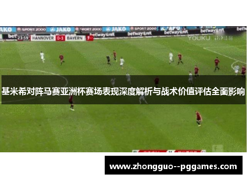 基米希对阵马赛亚洲杯赛场表现深度解析与战术价值评估全面影响 基米希对阵马赛亚洲杯赛场表现深度解析与战术价值评估全面影响