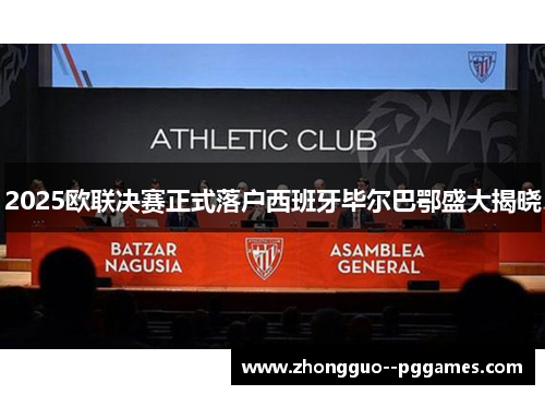 2025欧联决赛正式落户西班牙毕尔巴鄂盛大揭晓
