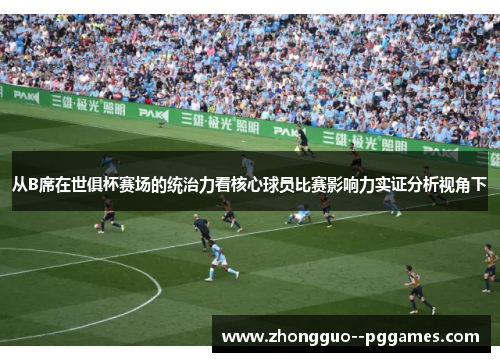 从B席在世俱杯赛场的统治力看核心球员比赛影响力实证分析视角下 从B席在世俱杯赛场的统治力看核心球员比赛影响力实证分析视角下