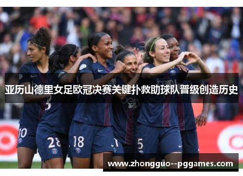 亚历山德里女足欧冠决赛关键扑救助球队晋级创造历史