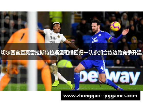 切尔西官宣莫雷拉斯特拉斯堡租借回归一队参加合练边路竞争升温