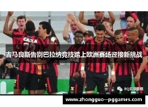 吉马良斯告别巴拉纳竞技踏上欧洲赛场迎接新挑战