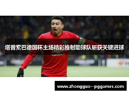 塔普索巴德国杯主场精彩推射助球队斩获关键进球 塔普索巴德国杯主场精彩推射助球队斩获关键进球