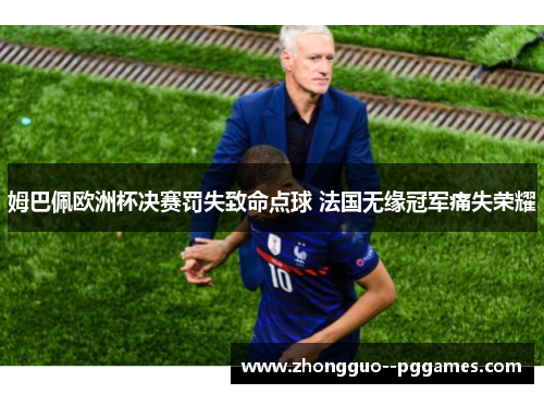 姆巴佩欧洲杯决赛罚失致命点球 法国无缘冠军痛失荣耀 姆巴佩欧洲杯决赛罚失致命点球 法国无缘冠军痛失荣耀