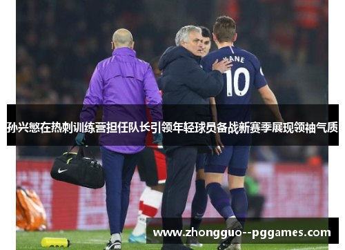 孙兴慜在热刺训练营担任队长引领年轻球员备战新赛季展现领袖气质