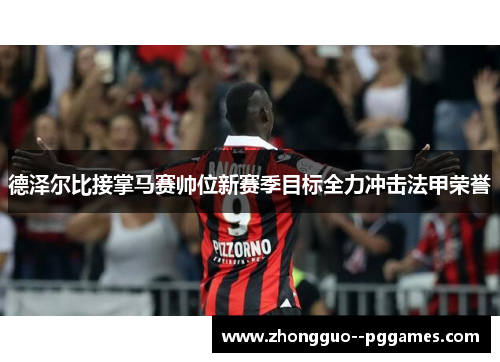德泽尔比接掌马赛帅位新赛季目标全力冲击法甲荣誉