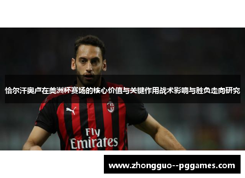 恰尔汗奥卢在美洲杯赛场的核心价值与关键作用战术影响与胜负走向研究 恰尔汗奥卢在美洲杯赛场的核心价值与关键作用战术影响与胜负走向研究