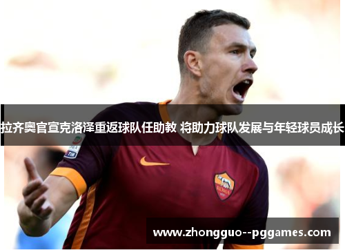 拉齐奥官宣克洛泽重返球队任助教 将助力球队发展与年轻球员成长 拉齐奥官宣克洛泽重返球队任助教 将助力球队发展与年轻球员成长