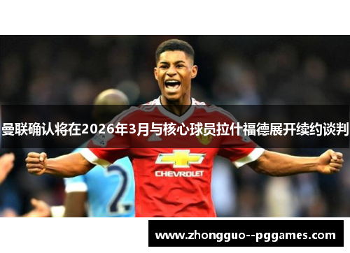 曼联确认将在2026年3月与核心球员拉什福德展开续约谈判