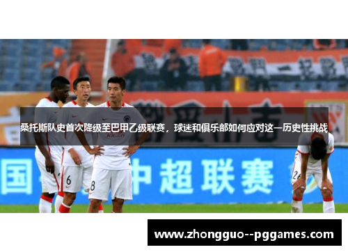 桑托斯队史首次降级至巴甲乙级联赛，球迷和俱乐部如何应对这一历史性挑战