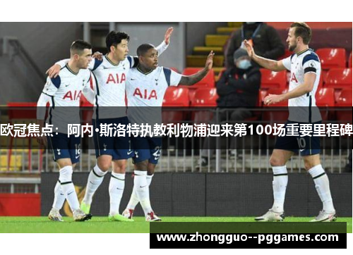 欧冠焦点：阿内·斯洛特执教利物浦迎来第100场重要里程碑