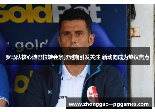 罗马队核心迪巴拉转会条款到期引发关注 新动向成为热议焦点