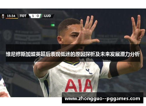 维尼修斯加盟英超后表现低迷的原因探析及未来发展潜力分析 维尼修斯加盟英超后表现低迷的原因探析及未来发展潜力分析