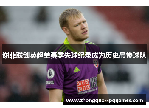 谢菲联创英超单赛季失球纪录成为历史最惨球队