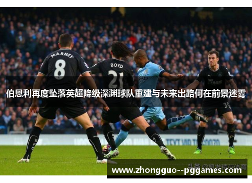 伯恩利再度坠落英超降级深渊球队重建与未来出路何在前景迷雾
